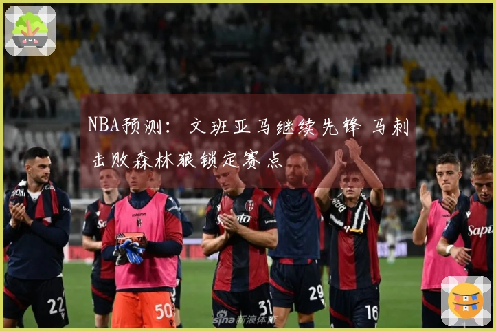 NBA预测：文班亚马继续先锋 马刺击败森林狼锁定赛点