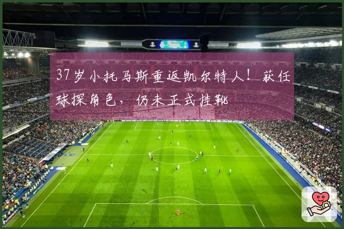 37岁小托马斯重返凯尔特人！获任球探角色，仍未正式挂靴