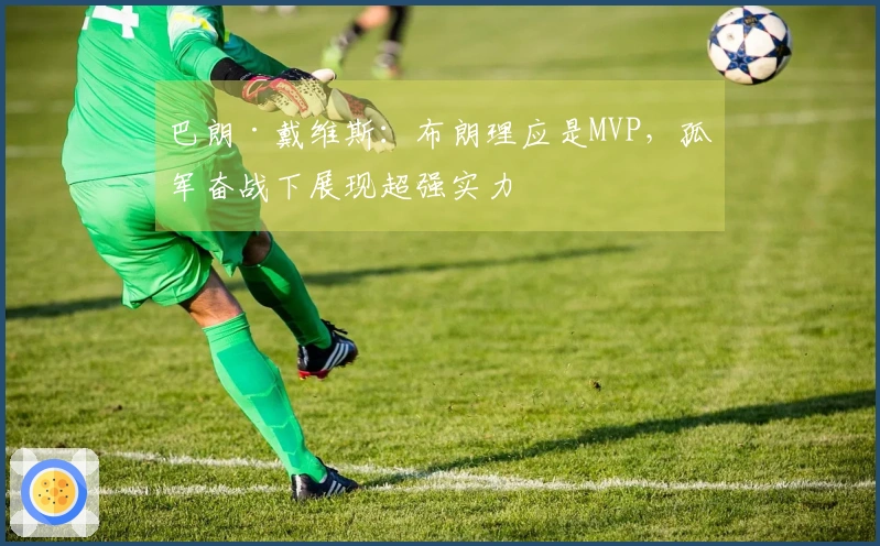 巴朗·戴维斯：布朗理应是MVP，孤军奋战下展现超强实力
